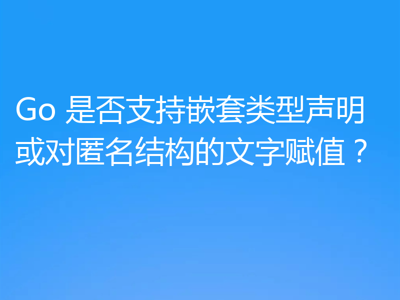 Go 是否支持嵌套类型声明或对匿名结构的文字赋值?