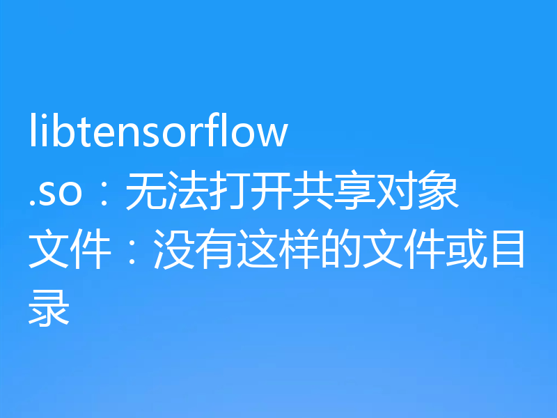 libtensorflow.so:无法打开共享对象文件:没有这样的文件或目录
