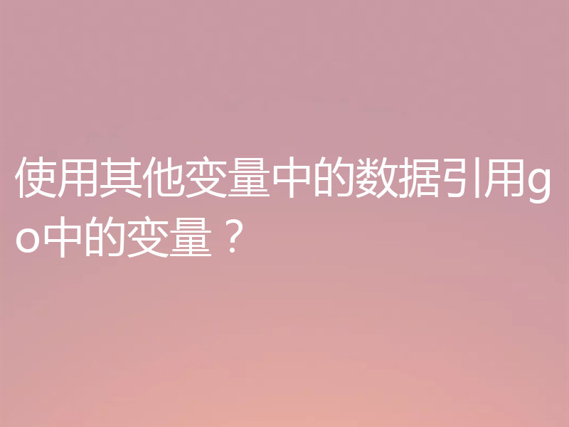 使用其他变量中的数据引用go中的变量?