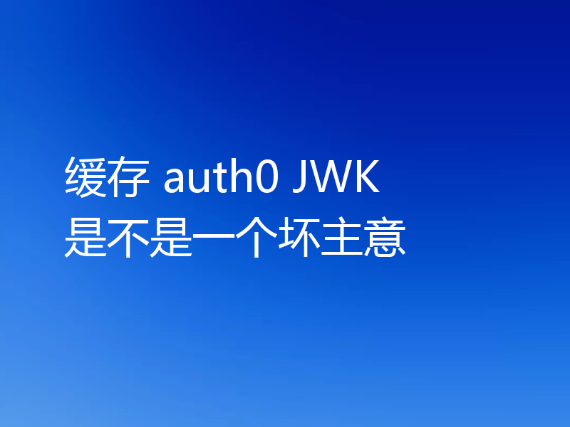 缓存 auth0 JWK 是不是一个坏主意