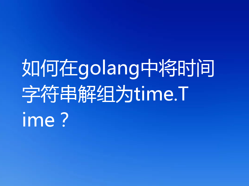 如何在golang中将时间字符串解组为time.Time?