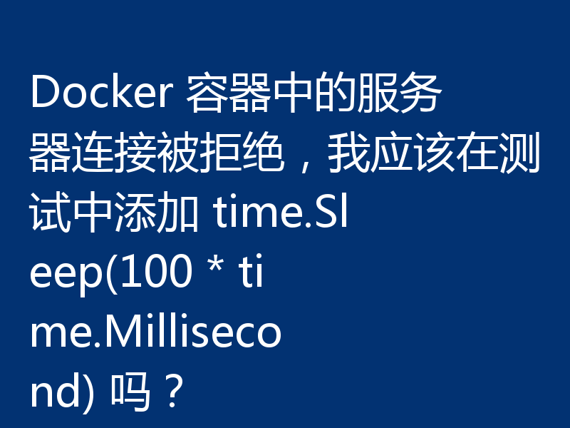 Docker 容器中的服务器连接被拒绝,我应该在测试中添加 time.Sleep(100 * time.Millisecond) 吗?