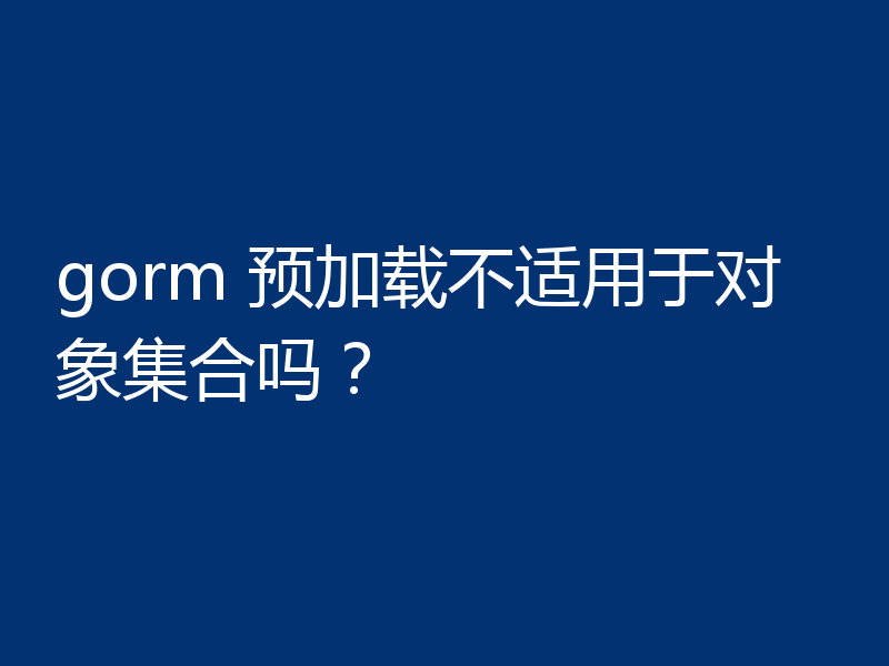 gorm 预加载不适用于对象集合吗？