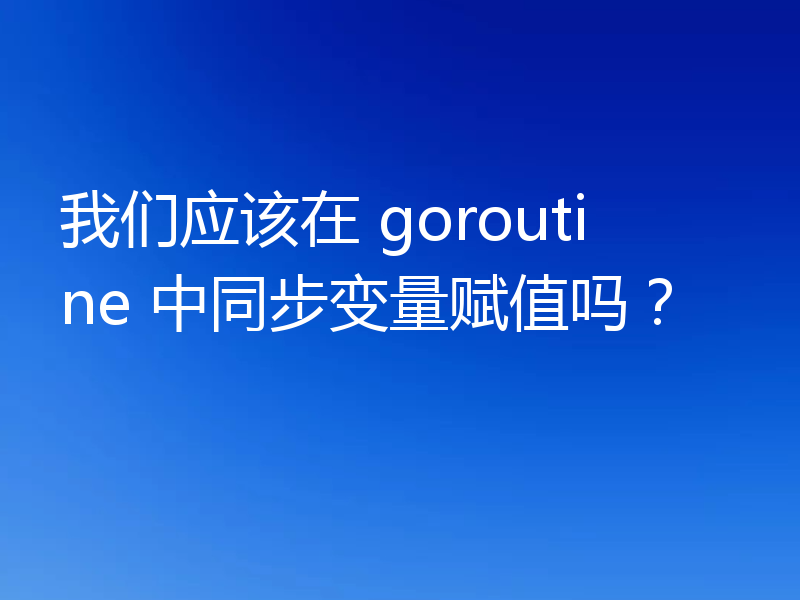 我们应该在 goroutine 中同步变量赋值吗?