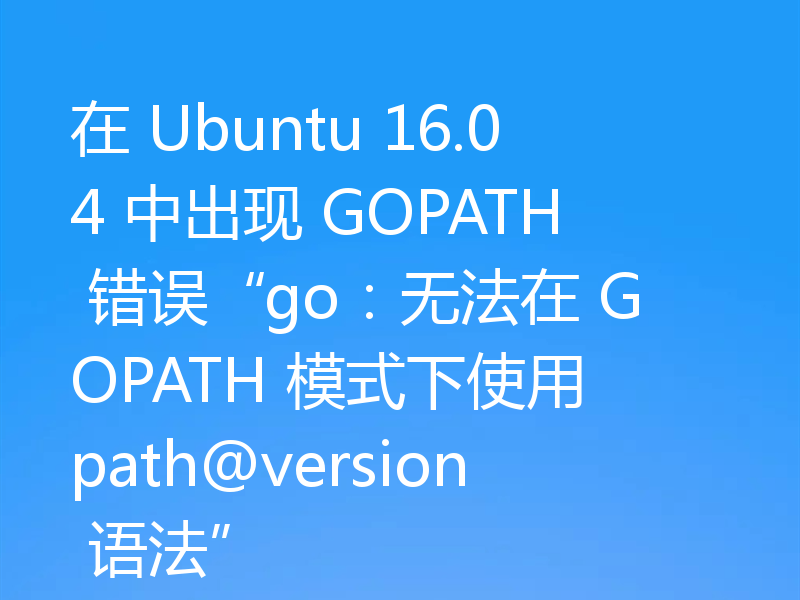 在 Ubuntu 16.04 中出现 GOPATH 错误“go:无法在 GOPATH 模式下使用 path@version 语法”