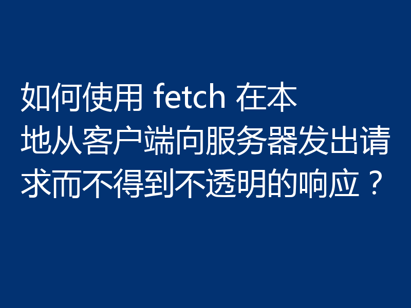 如何使用 fetch 在本地从客户端向服务器发出请求而不得到不透明的响应?