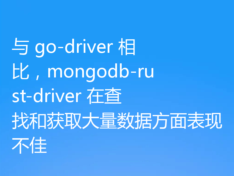 与 go-driver 相比,mongodb-rust-driver 在查找和获取大量数据方面表现不佳