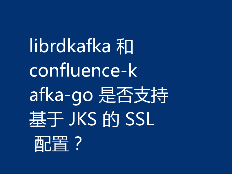 librdkafka 和 confluence-kafka-go 是否支持基于 JKS 的 SSL 配置?