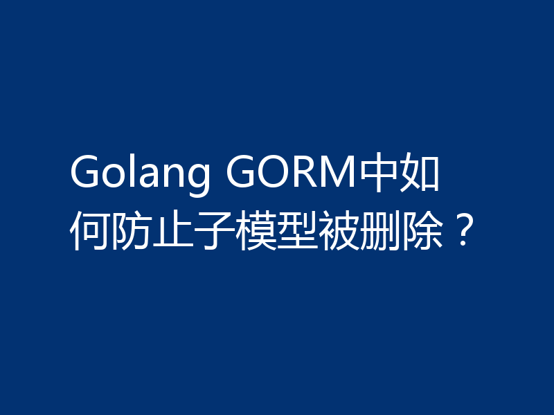 Golang GORM中如何防止子模型被删除?