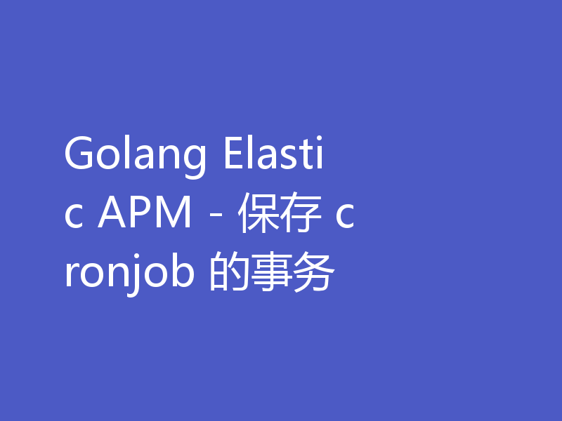 Golang Elastic APM - 保存 cronjob 的事务