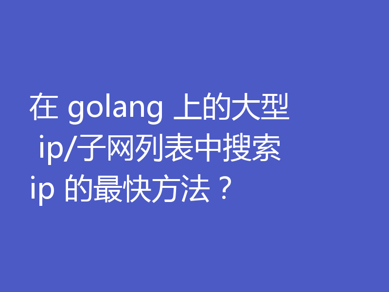 在 golang 上的大型 ip/子网列表中搜索 ip 的最快方法?