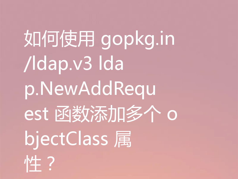 如何使用 gopkg.in/ldap.v3 ldap.NewAddRequest 函数添加多个 objectClass 属性?