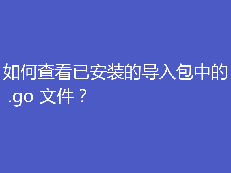 如何查看已安装的导入包中的 .go 文件?
