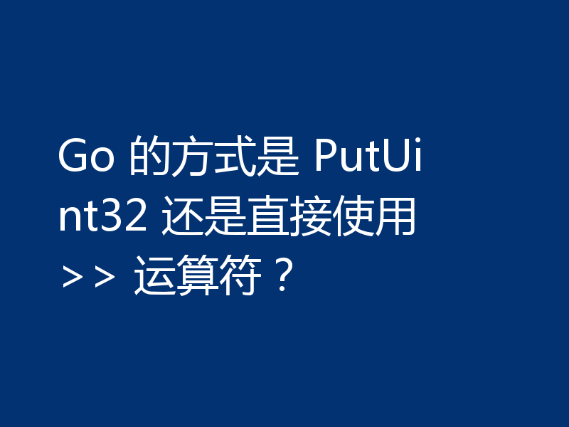 Go 的方式是 PutUint32 还是直接使用 >> 运算符?