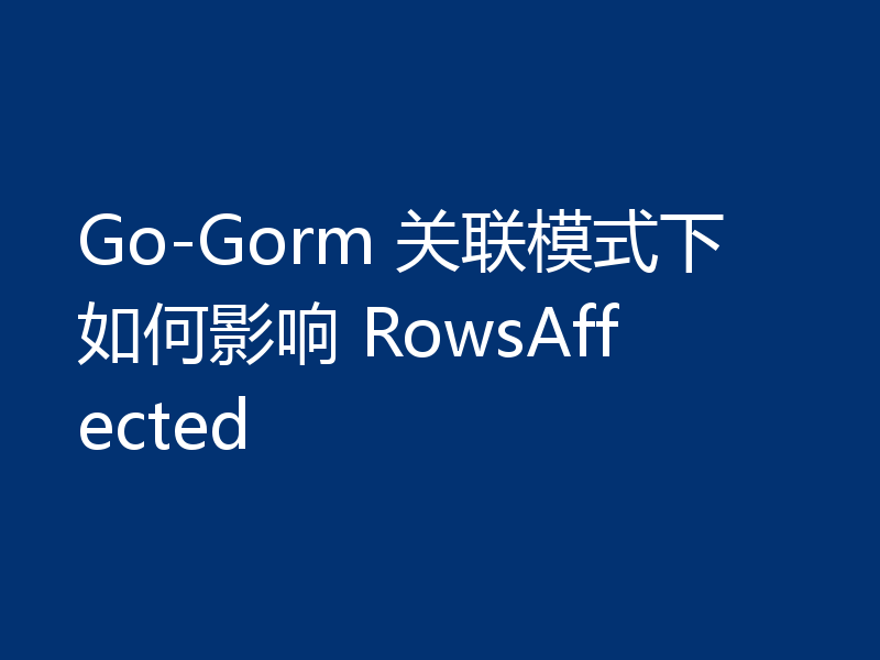 Go-Gorm 关联模式下如何影响 RowsAffected
