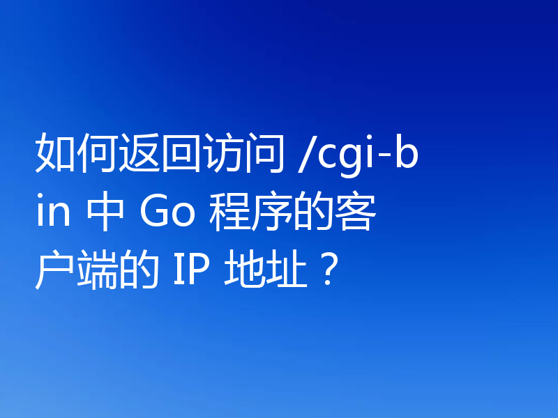 如何返回访问 /cgi-bin 中 Go 程序的客户端的 IP 地址?
