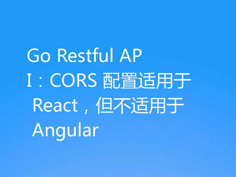 Go Restful API:CORS 配置适用于 React,但不适用于 Angular