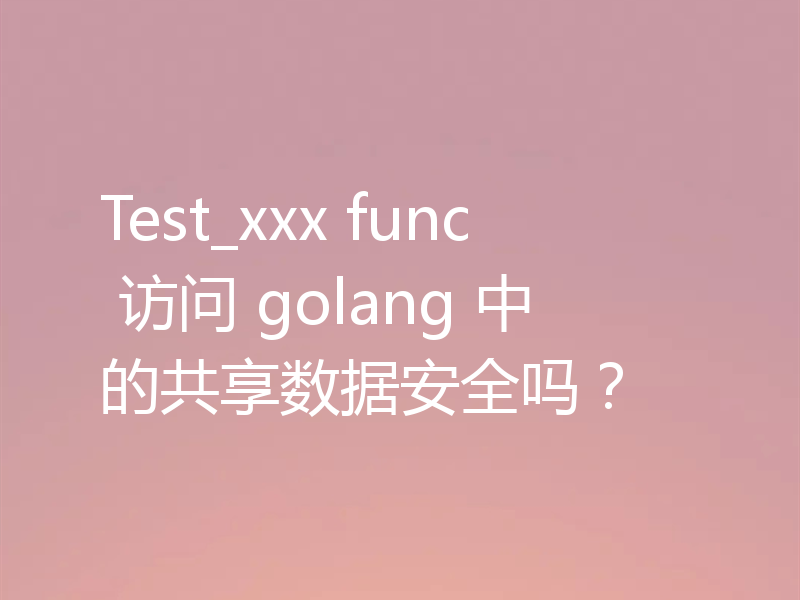 Test_xxx func 访问 golang 中的共享数据安全吗?