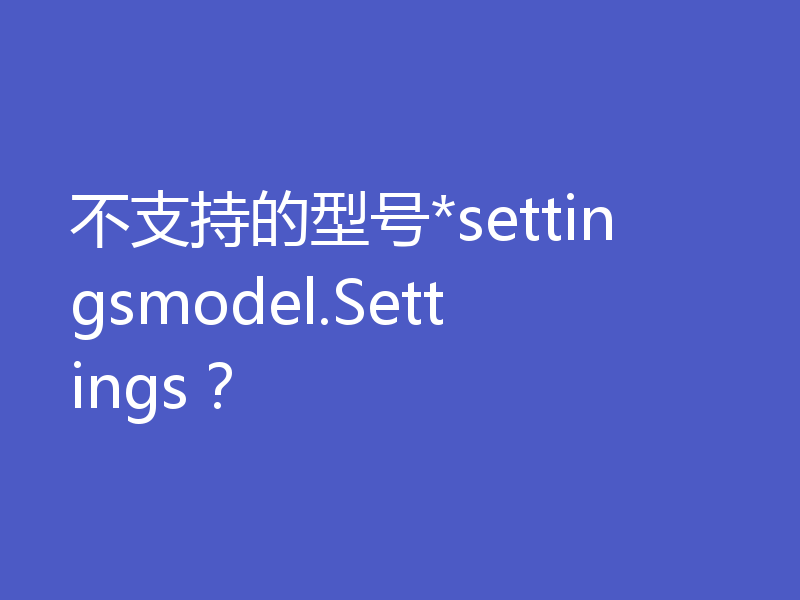 不支持的型号*settingsmodel.Settings?