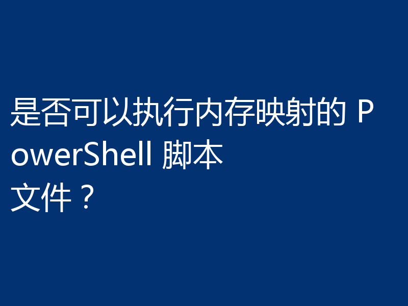 是否可以执行内存映射的 PowerShell 脚本文件?