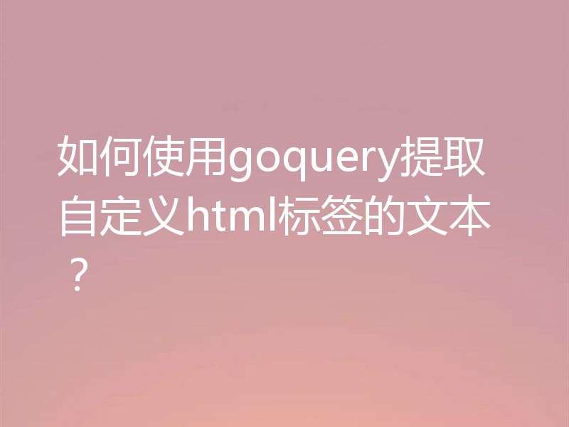 如何使用goquery提取自定义html标签的文本?