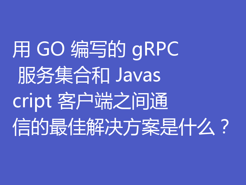 用 GO 编写的 gRPC 服务集合和 Javascript 客户端之间通信的最佳解决方案是什么?