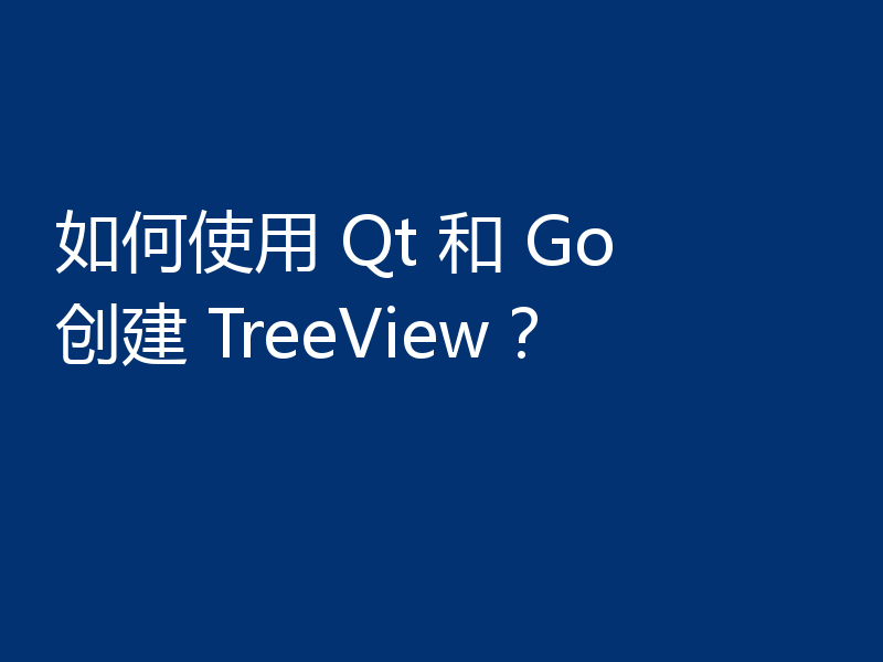 如何使用 Qt 和 Go 创建 TreeView?