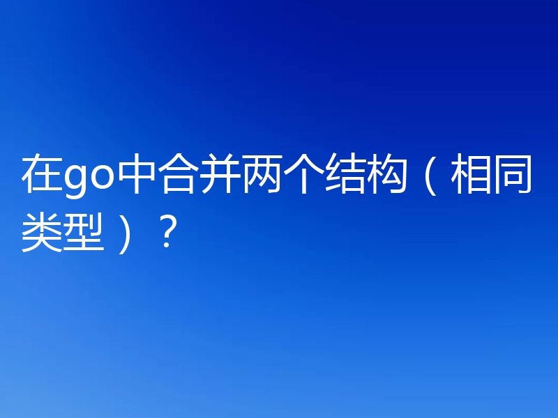 在go中合并两个结构(相同类型)?