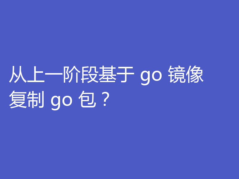 从上一阶段基于 go 镜像复制 go 包?
