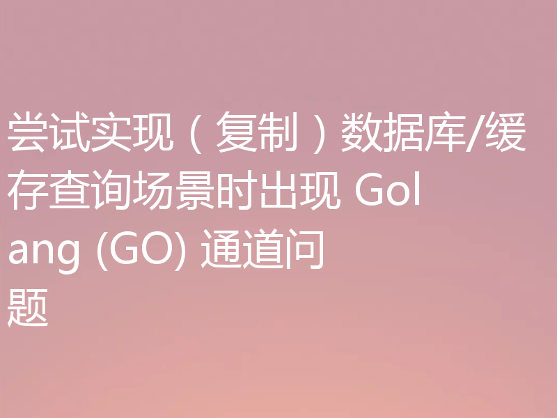 尝试实现(复制)数据库/缓存查询场景时出现 Golang (GO) 通道问题