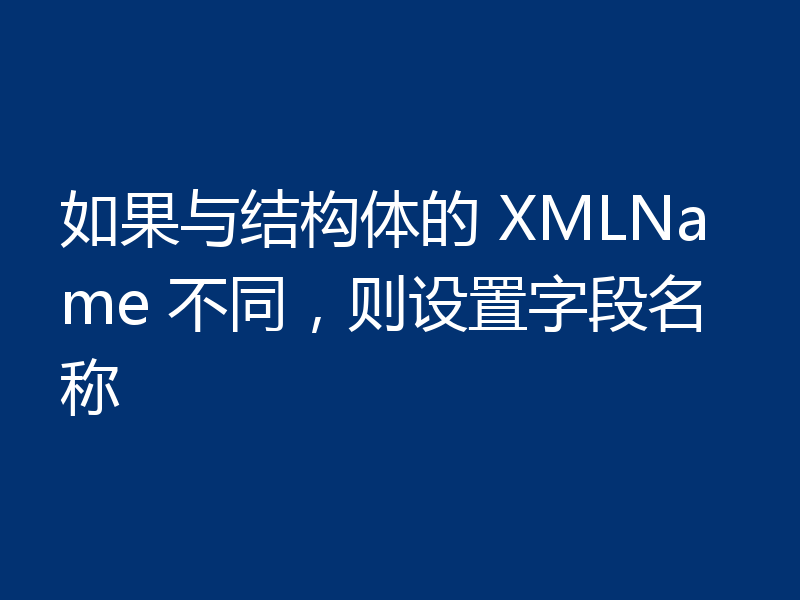 如果与结构体的 XMLName 不同,则设置字段名称