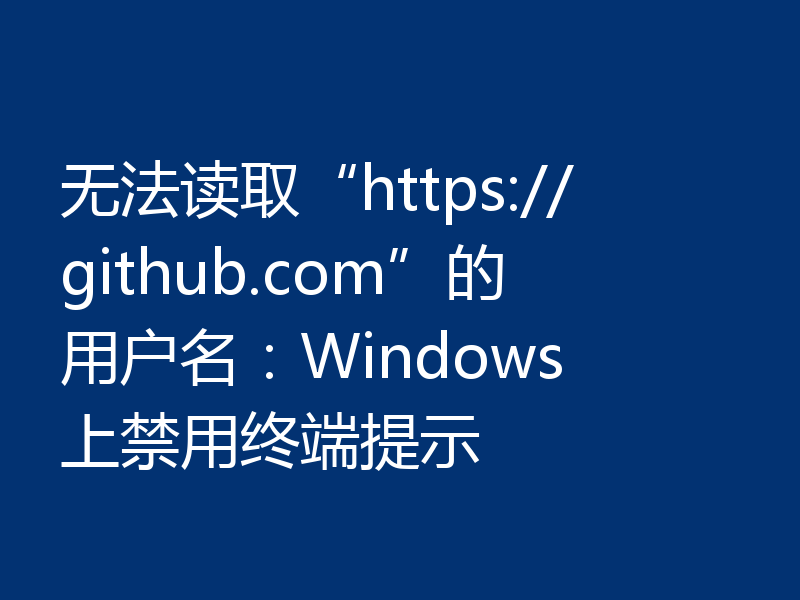 无法读取“https://github.com”的用户名:Windows 上禁用终端提示