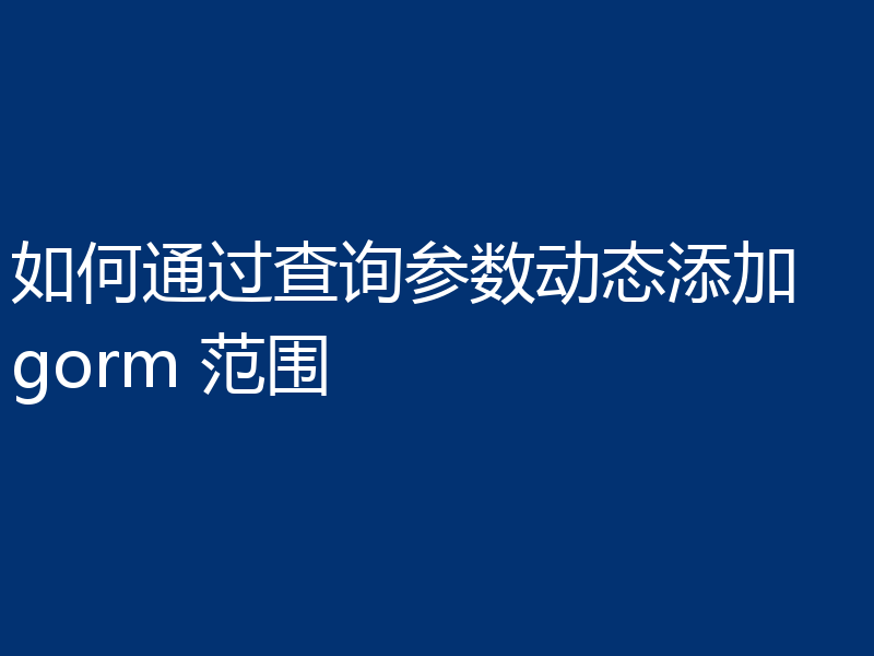 如何通过查询参数动态添加 gorm 范围