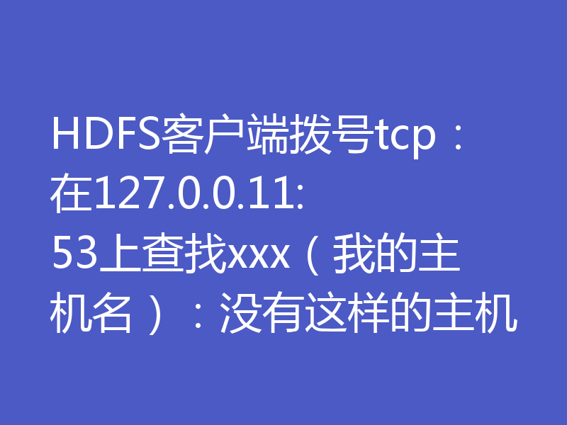 HDFS客户端拨号tcp:在127.0.0.11:53上查找xxx(我的主机名):没有这样的主机