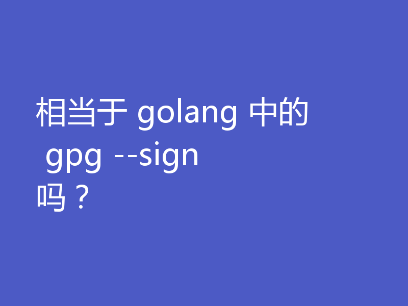 相当于 golang 中的 gpg --sign 吗?