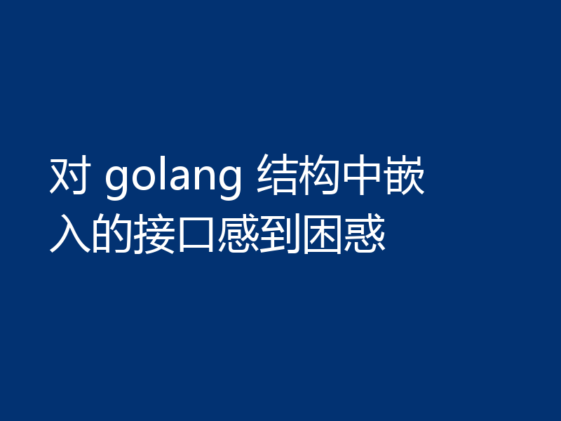 对 golang 结构中嵌入的接口感到困惑
