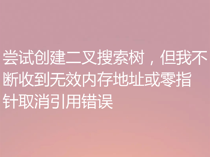 尝试创建二叉搜索树,但我不断收到无效内存地址或零指针取消引用错误