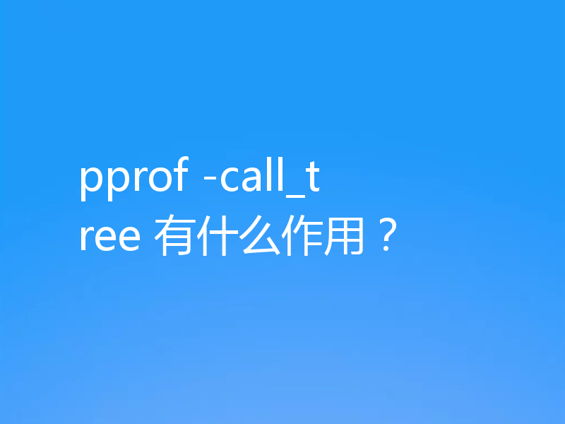 pprof -call_tree 有什么作用?