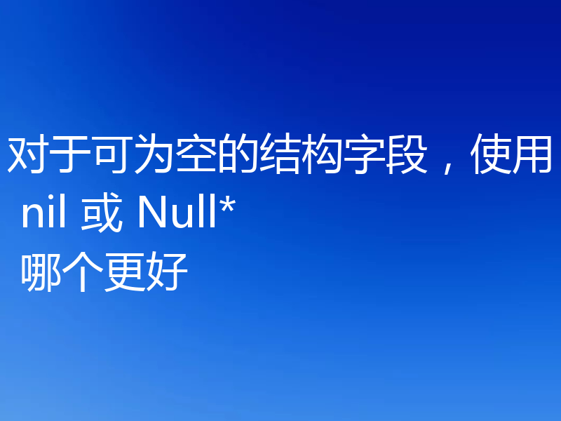 对于可为空的结构字段,使用 nil 或 Null* 哪个更好