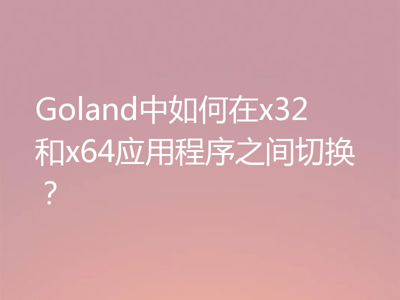 Goland中如何在x32和x64应用程序之间切换?