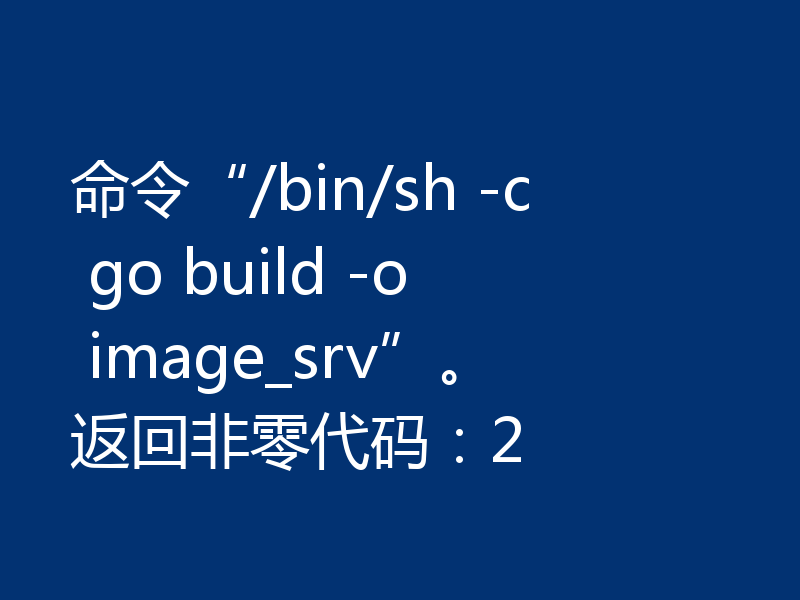 命令“/bin/sh -c go build -o image_srv”。返回非零代码:2
