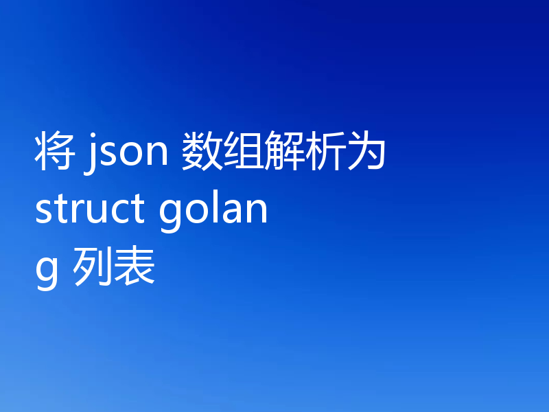将 json 数组解析为 struct golang 列表