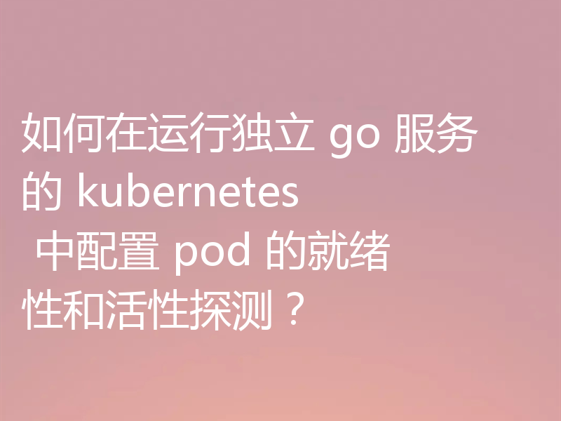 如何在运行独立 go 服务的 kubernetes 中配置 pod 的就绪性和活性探测?