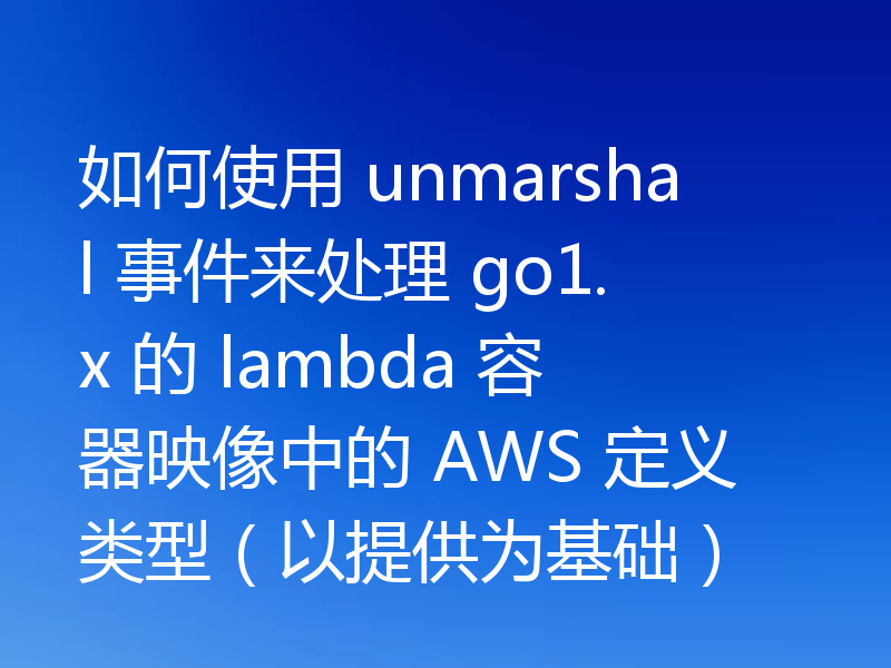 如何使用 unmarshal 事件来处理 go1.x 的 lambda 容器映像中的 AWS 定义类型(以提供为基础)