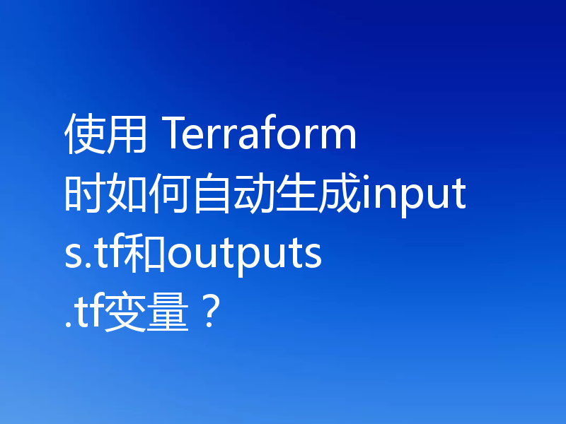 使用 Terraform 时如何自动生成inputs.tf和outputs.tf变量?