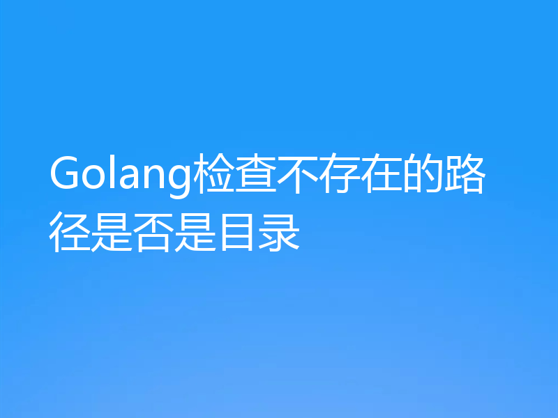 Golang检查不存在的路径是否是目录