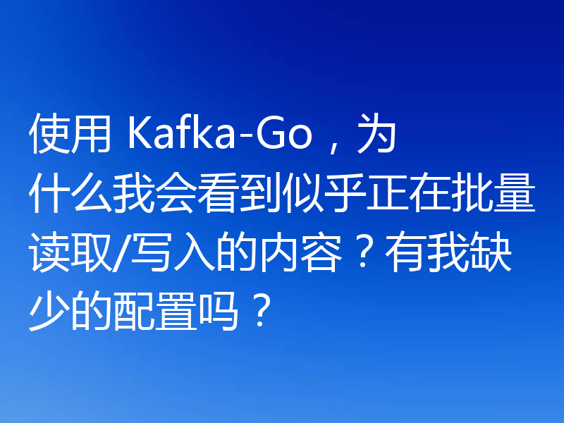 使用 Kafka-Go,为什么我会看到似乎正在批量读取/写入的内容?有我缺少的配置吗?
