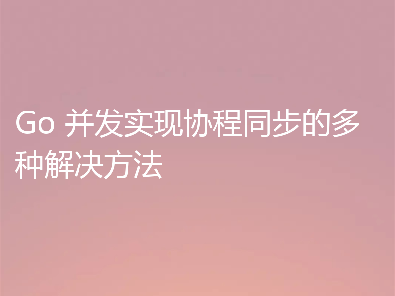 Go 并发实现协程同步的多种解决方法