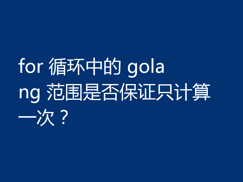 for 循环中的 golang 范围是否保证只计算一次?