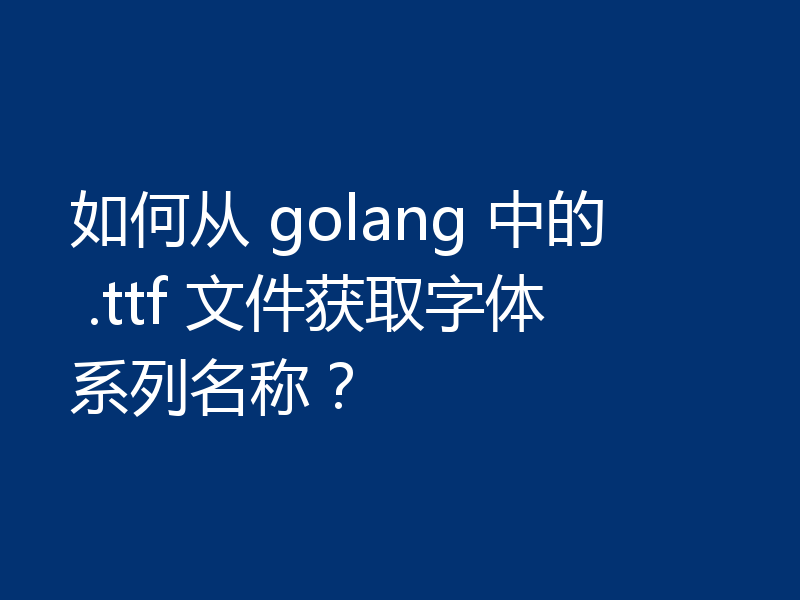 如何从 golang 中的 .ttf 文件获取字体系列名称?